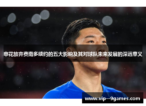 申花放弃费南多续约的五大影响及其对球队未来发展的深远意义 申花放弃费南多续约的五大影响及其对球队未来发展的深远意义