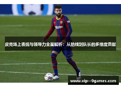 皮克场上表现与领导力全面解析：从防线到队长的多维度贡献