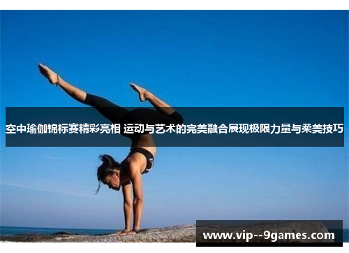 空中瑜伽锦标赛精彩亮相 运动与艺术的完美融合展现极限力量与柔美技巧 空中瑜伽锦标赛精彩亮相 运动与艺术的完美融合展现极限力量与柔美技巧