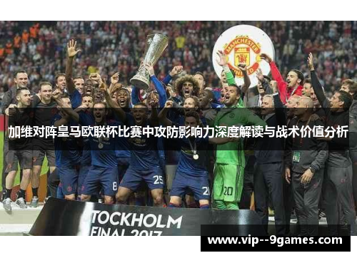 加维对阵皇马欧联杯比赛中攻防影响力深度解读与战术价值分析 加维对阵皇马欧联杯比赛中攻防影响力深度解读与战术价值分析
