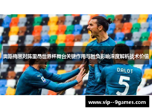 奥斯梅恩对阵里昂世界杯舞台关键作用与胜负影响深度解析战术价值 奥斯梅恩对阵里昂世界杯舞台关键作用与胜负影响深度解析战术价值
