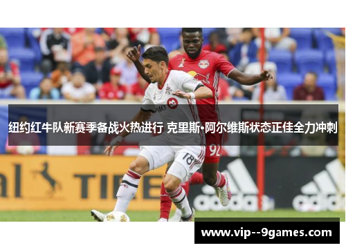 纽约红牛队新赛季备战火热进行 克里斯·阿尔维斯状态正佳全力冲刺