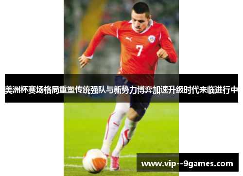 美洲杯赛场格局重塑传统强队与新势力博弈加速升级时代来临进行中 美洲杯赛场格局重塑传统强队与新势力博弈加速升级时代来临进行中