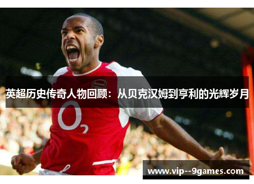 英超历史传奇人物回顾:从贝克汉姆到亨利的光辉岁月 英超历史传奇人物回顾:从贝克汉姆到亨利的光辉岁月