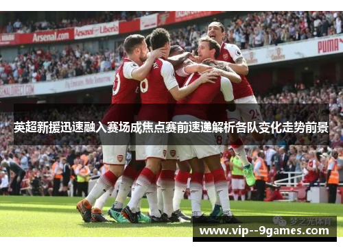 英超新援迅速融入赛场成焦点赛前速递解析各队变化走势前景 英超新援迅速融入赛场成焦点赛前速递解析各队变化走势前景