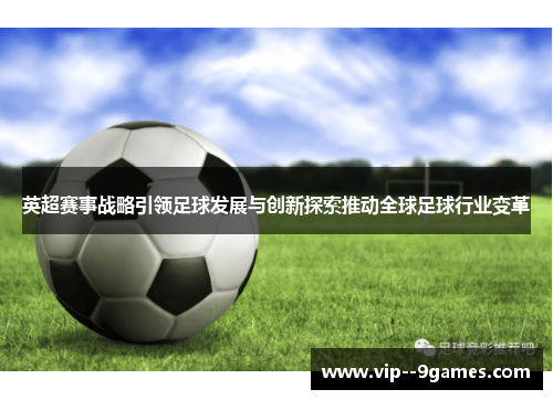 英超赛事战略引领足球发展与创新探索推动全球足球行业变革