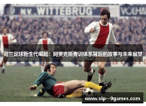 荷兰足球新生代崛起：阿贾克斯青训体系背后的故事与未来展望