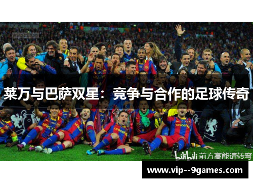 莱万与巴萨双星:竞争与合作的足球传奇 莱万与巴萨双星:竞争与合作的足球传奇