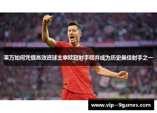 莱万如何凭借高效进球主宰欧冠射手榜并成为历史最佳射手之一