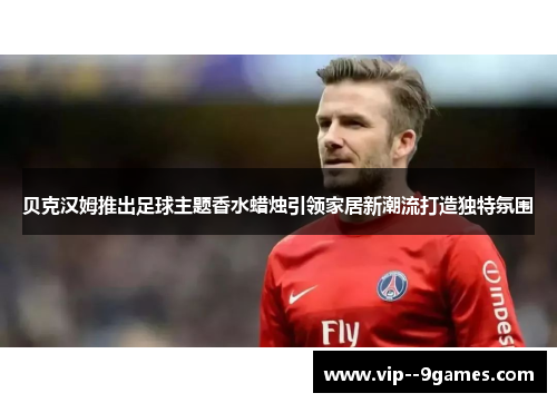 贝克汉姆推出足球主题香水蜡烛引领家居新潮流打造独特氛围 贝克汉姆推出足球主题香水蜡烛引领家居新潮流打造独特氛围