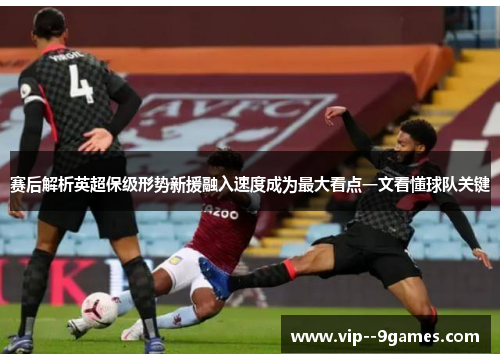 赛后解析英超保级形势新援融入速度成为最大看点一文看懂球队关键