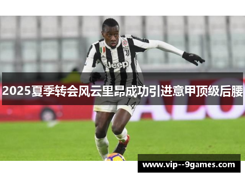 2025夏季转会风云里昂成功引进意甲顶级后腰 2025夏季转会风云里昂成功引进意甲顶级后腰