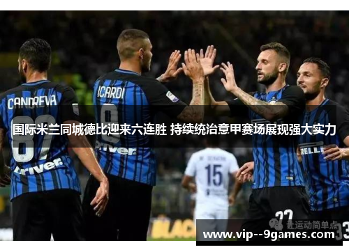 国际米兰同城德比迎来六连胜 持续统治意甲赛场展现强大实力 国际米兰同城德比迎来六连胜 持续统治意甲赛场展现强大实力