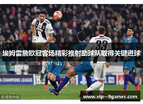 埃姆雷詹欧冠客场精彩推射助球队取得关键进球 埃姆雷詹欧冠客场精彩推射助球队取得关键进球