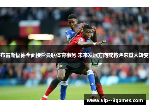 布雷斯福德全面接管曼联体育事务 未来发展方向或将迎来重大转变