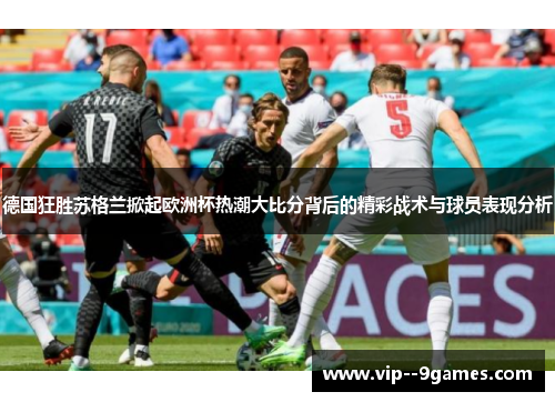 德国狂胜苏格兰掀起欧洲杯热潮大比分背后的精彩战术与球员表现分析 德国狂胜苏格兰掀起欧洲杯热潮大比分背后的精彩战术与球员表现分析