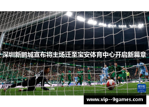 深圳新鹏城宣布将主场迁至宝安体育中心开启新篇章 深圳新鹏城宣布将主场迁至宝安体育中心开启新篇章