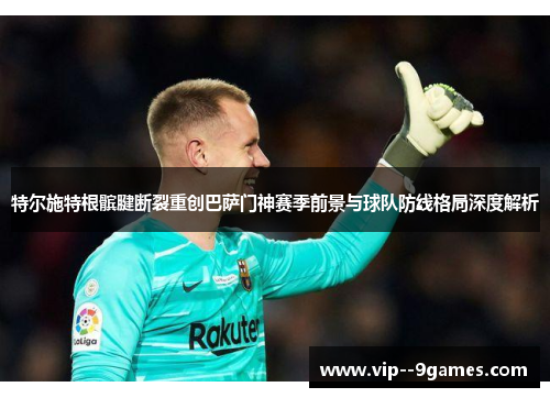 特尔施特根髌腱断裂重创巴萨门神赛季前景与球队防线格局深度解析 特尔施特根髌腱断裂重创巴萨门神赛季前景与球队防线格局深度解析