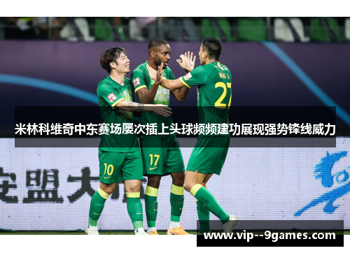 米林科维奇中东赛场屡次插上头球频频建功展现强势锋线威力