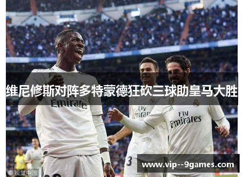 维尼修斯对阵多特蒙德狂砍三球助皇马大胜