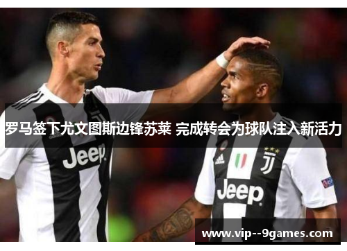 罗马签下尤文图斯边锋苏莱 完成转会为球队注入新活力 罗马签下尤文图斯边锋苏莱 完成转会为球队注入新活力