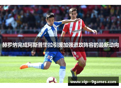 赫罗纳完成阿斯普里拉引援加强进攻阵容的最新动向