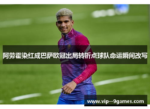 阿劳霍染红成巴萨欧冠出局转折点球队命运瞬间改写