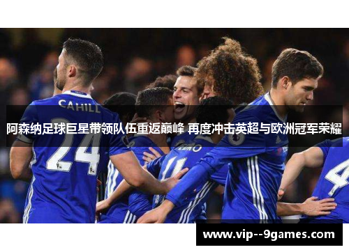 阿森纳足球巨星带领队伍重返巅峰 再度冲击英超与欧洲冠军荣耀