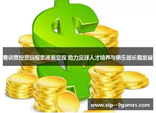 青训营投资回报率逐渐显现 助力足球人才培养与俱乐部长期发展