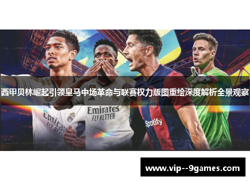 西甲贝林崛起引领皇马中场革命与联赛权力版图重绘深度解析全景观察 西甲贝林崛起引领皇马中场革命与联赛权力版图重绘深度解析全景观察