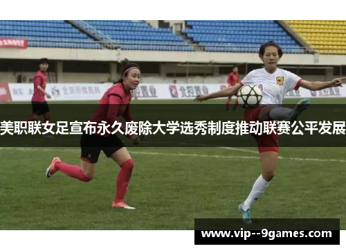 美职联女足宣布永久废除大学选秀制度推动联赛公平发展 美职联女足宣布永久废除大学选秀制度推动联赛公平发展