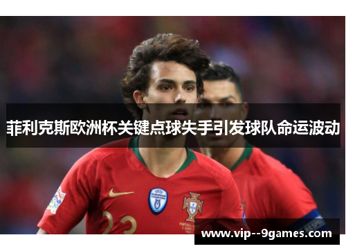 菲利克斯欧洲杯关键点球失手引发球队命运波动 菲利克斯欧洲杯关键点球失手引发球队命运波动