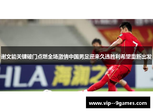 谢文能关键破门点燃全场激情中国男足迎来久违胜利希望重新出发 谢文能关键破门点燃全场激情中国男足迎来久违胜利希望重新出发