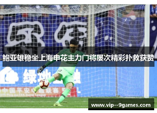 鲍亚雄稳坐上海申花主力门将屡次精彩扑救获赞 鲍亚雄稳坐上海申花主力门将屡次精彩扑救获赞